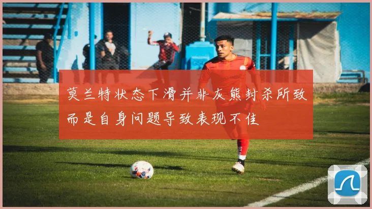 莫兰特状态下滑并非灰熊封杀所致而是自身问题导致表现不佳