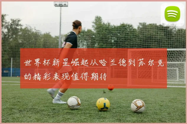世界杯新星崛起从哈兰德到苏尔克的精彩表现值得期待