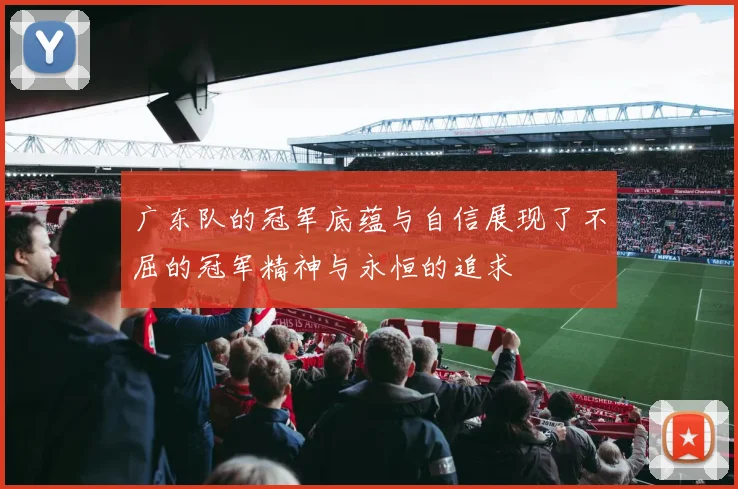 广东队的冠军底蕴与自信展现了不屈的冠军精神与永恒的追求