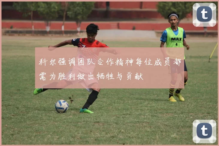 科尔强调团队合作精神每位成员都需为胜利做出牺牲与贡献