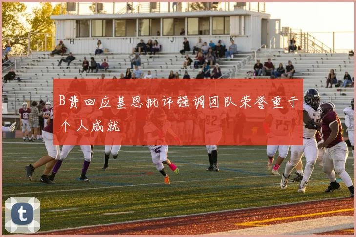 B费回应基恩批评强调团队荣誉重于个人成就