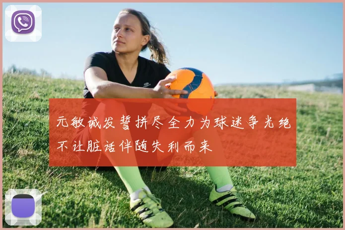元敏诚发誓拼尽全力为球迷争光绝不让脏话伴随失利而来
