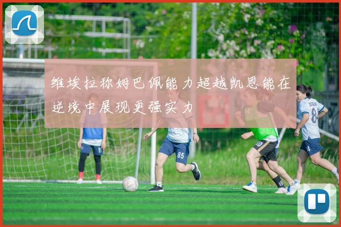 维埃拉称姆巴佩能力超越凯恩能在逆境中展现更强实力