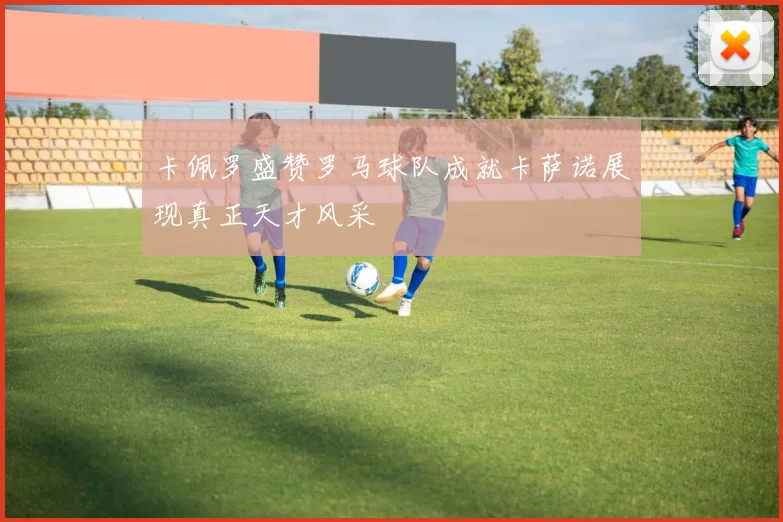 卡佩罗盛赞罗马球队成就卡萨诺展现真正天才风采