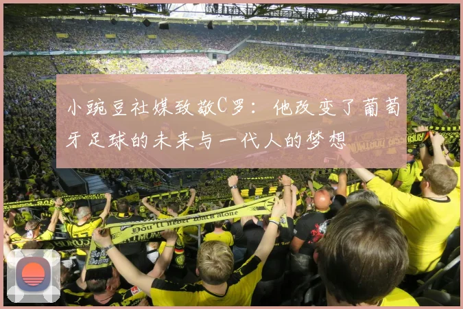 小豌豆社媒致敬C罗：他改变了葡萄牙足球的未来与一代人的梦想