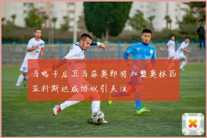 马略卡后卫马菲奥即将加盟奥林匹亚科斯达成协议引关注