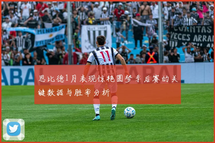 恩比德1月表现惊艳圆梦季后赛的关键数据与胜率分析