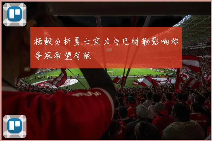 杨毅分析勇士实力与巴特勒影响称争冠希望有限