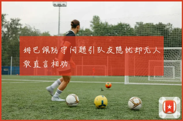 姆巴佩防守问题引队友隐忧却无人敢直言相劝