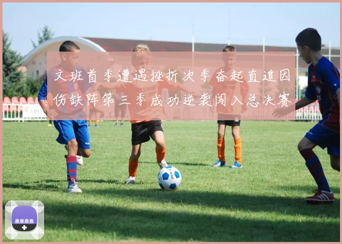 文班首季遭遇挫折次季奋起直追因伤缺阵第三季成功逆袭闯入总决赛