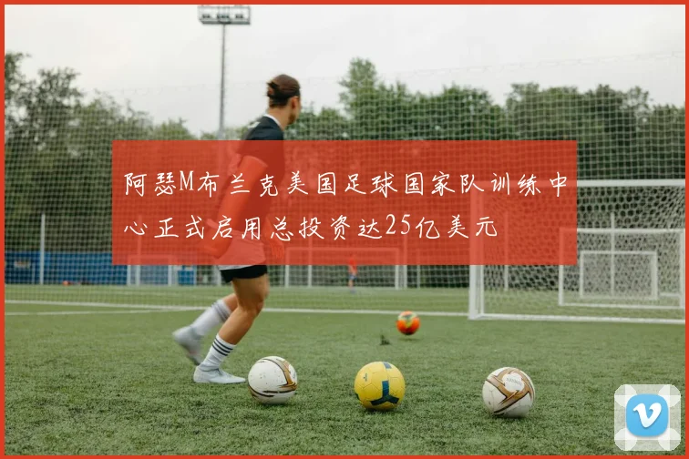 阿瑟M布兰克美国足球国家队训练中心正式启用总投资达25亿美元