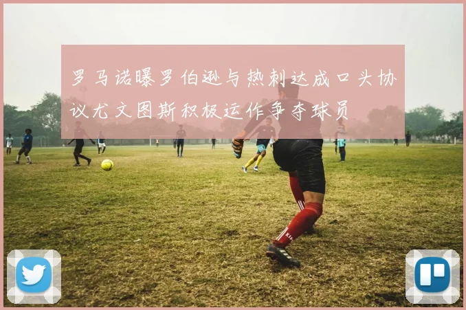罗马诺曝罗伯逊与热刺达成口头协议尤文图斯积极运作争夺球员