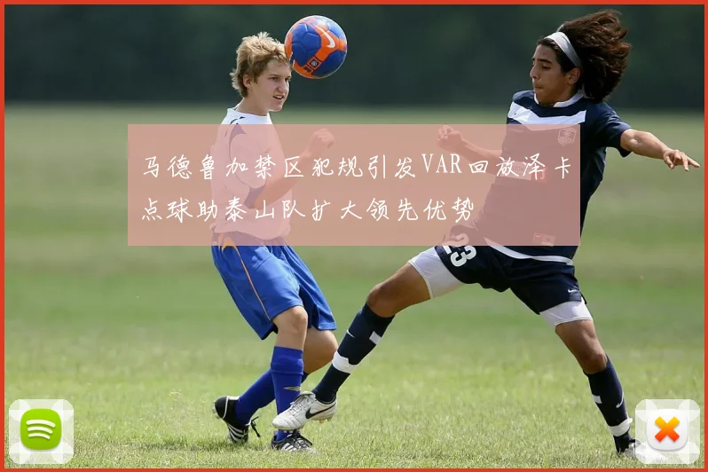 马德鲁加禁区犯规引发VAR回放泽卡点球助泰山队扩大领先优势