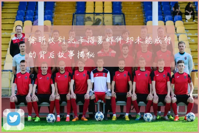 徐昕收到北卡招募邮件却未能成行的背后故事揭秘