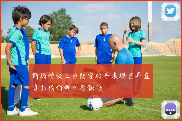 斯玛特谈三分防守对手表现差异直言打我们命中率翻倍