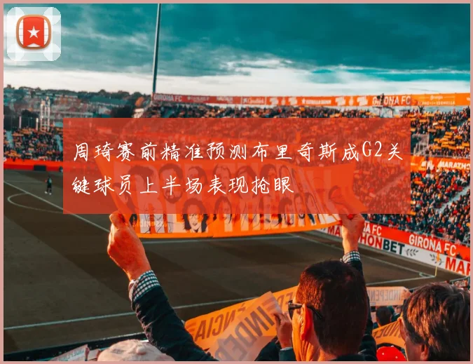 周琦赛前精准预测布里奇斯成G2关键球员上半场表现抢眼