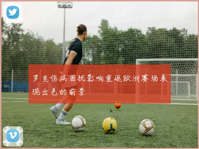 罗克伤病困扰影响重返欧洲赛场表现出色的前景