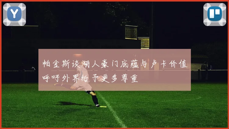帕金斯谈湖人豪门底蕴与卢卡价值呼吁外界给予更多尊重
