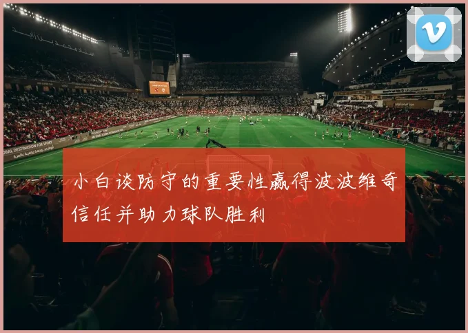 小白谈防守的重要性赢得波波维奇信任并助力球队胜利