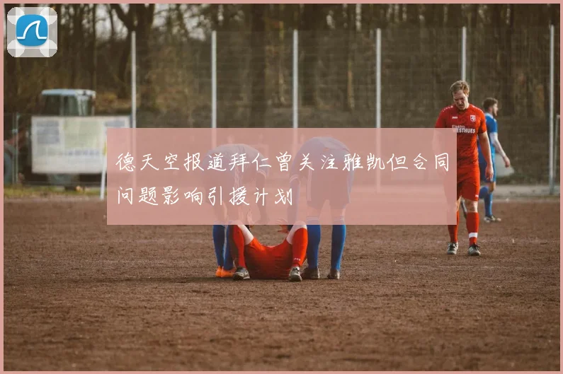 德天空报道拜仁曾关注雅凯但合同问题影响引援计划