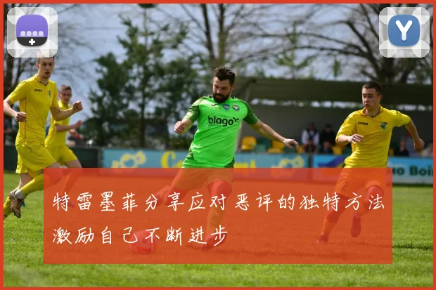 特雷墨菲分享应对恶评的独特方法激励自己不断进步