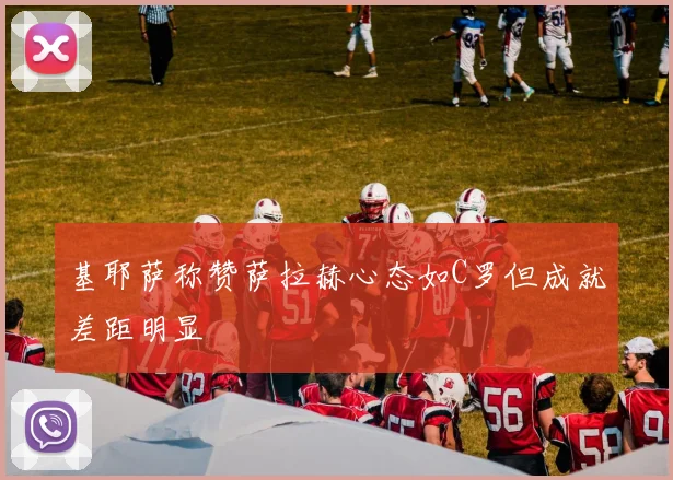 基耶萨称赞萨拉赫心态如C罗但成就差距明显