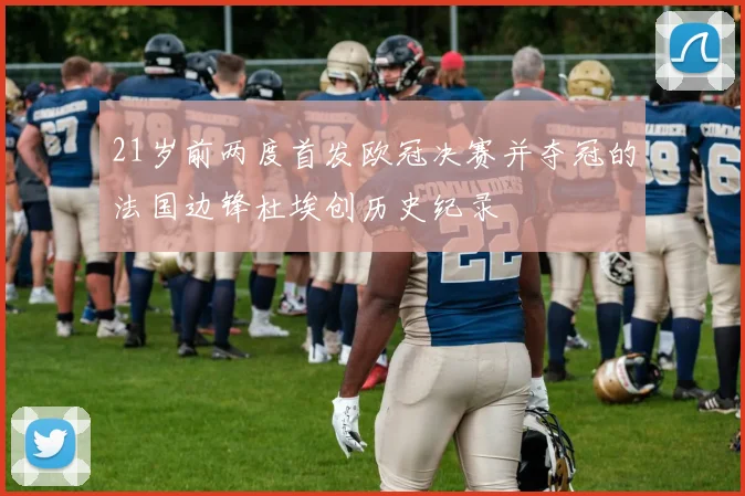 21岁前两度首发欧冠决赛并夺冠的法国边锋杜埃创历史纪录