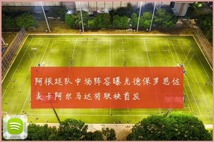 阿根廷队中场阵容曝光德保罗恩佐麦卡阿尔马达将联袂首发