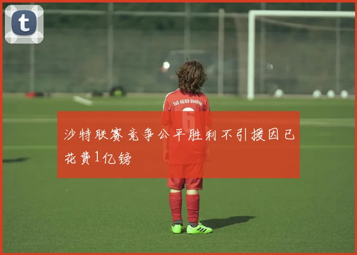 沙特联赛竞争公平胜利不引援因已花费1亿镑