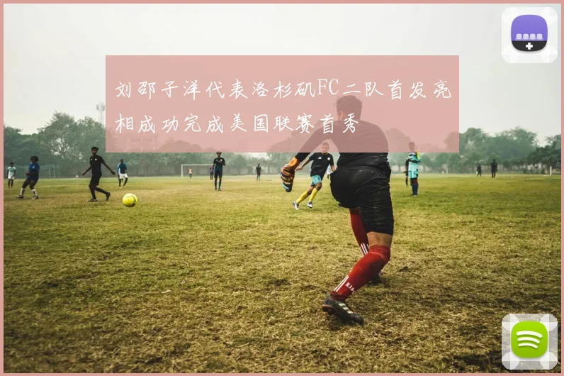 刘邵子洋代表洛杉矶FC二队首发亮相成功完成美国联赛首秀