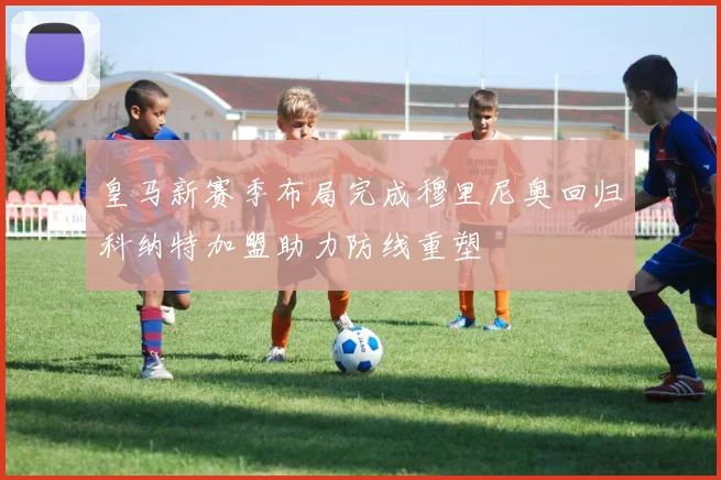 皇马新赛季布局完成穆里尼奥回归科纳特加盟助力防线重塑